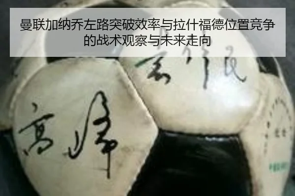 曼联加纳乔左路突破效率与拉什福德位置竞争的战术观察与未来走向