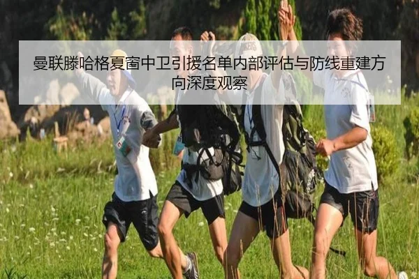 曼联滕哈格夏窗中卫引援名单内部评估与防线重建方向深度观察