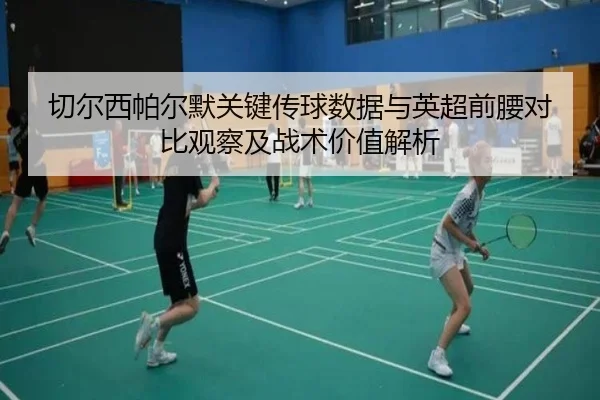 切尔西帕尔默关键传球数据与英超前腰对比观察及战术价值解析