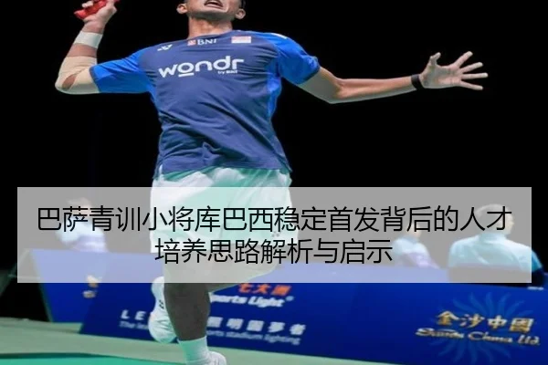 巴萨青训小将库巴西稳定首发背后的人才培养思路解析与启示